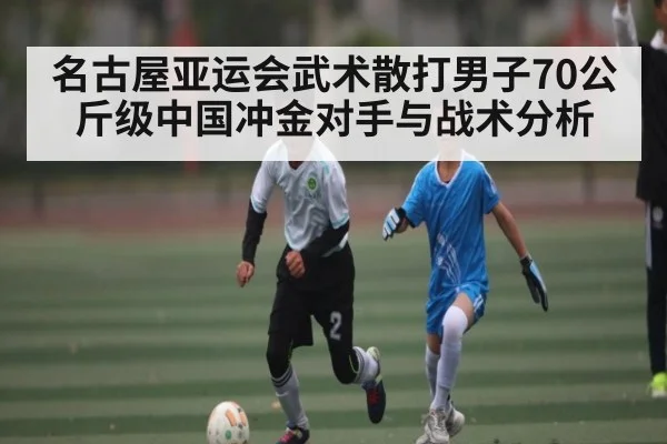 名古屋亚运会武术散打男子70公斤级中国冲金对手与战术分析