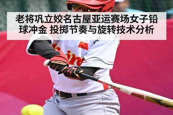 老将巩立姣名古屋亚运赛场女子铅球冲金 投掷节奏与旋转技术分析